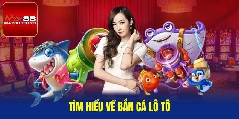Tìm hiểu về bắn cá lô tô